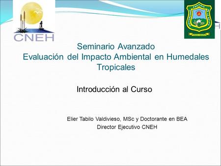 Seminario Avanzado Evaluación del Impacto Ambiental en Humedales Tropicales Introducción al Curso Elier Tabilo Valdivieso, MSc y Doctorante en BEA Director.