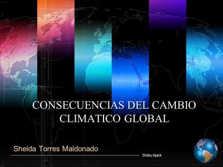 Shibu lijack CONSECUENCIAS DEL CAMBIO CLIMATICO GLOBAL Sheida Torres Maldonado.