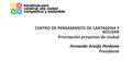 CENTRO DE PENSAMIENTO DE CARTAGENA Y BOLIVAR Priorización proyectos de ciudad Fernando Araújo Perdomo Presidente.