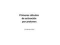 Primeros cálculos de activación por protones 22 Febrero 2013.