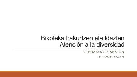 Bikoteka Irakurtzen eta Idazten Atención a la diversidad GIPUZKOA 2ª SESIÓN CURSO 12-13.