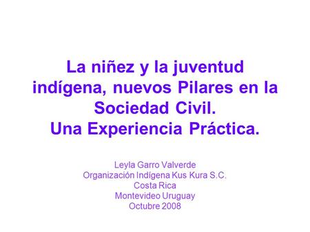 La niñez y la juventud indígena, nuevos Pilares en la Sociedad Civil. Una Experiencia Práctica. Leyla Garro Valverde Organización Indígena Kus Kura S.C.