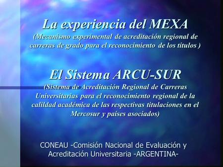 La experiencia del MEXA (Mecanismo experimental de acreditación regional de carreras de grado para el reconocimiento de los títulos ) El Sistema ARCU-SUR.
