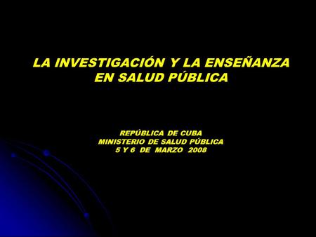 LA INVESTIGACIÓN Y LA ENSEÑANZA EN SALUD PÚBLICA REPÚBLICA DE CUBA MINISTERIO DE SALUD PÚBLICA 5 Y 6 DE MARZO 2008.