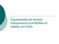 Capacidades de relación interpersonal que facilitan el trabajo con otros.