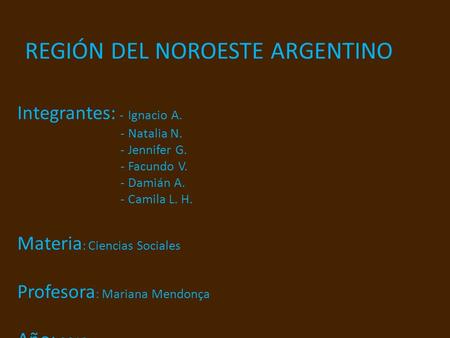 REGIÓN DEL NOROESTE ARGENTINO Integrantes: - Ignacio A. - Natalia N. - Jennifer G. - Facundo V. - Damián A. - Camila L. H. Materia : Ciencias Sociales.
