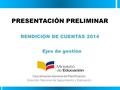 RENDICION DE CUENTAS 2014 Coordinación General de Planificación Dirección Nacional de Seguimiento y Evaluación PRESENTACIÓN PRELIMINAR Ejes de gestión.