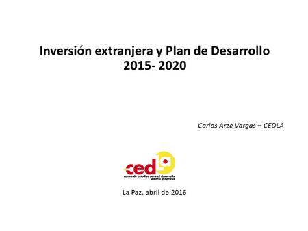 Inversión extranjera y Plan de Desarrollo 2015- 2020 La Paz, abril de 2016 Carlos Arze Vargas – CEDLA.
