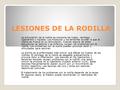 LESIONES DE LA RODILLA La articulación de la rodilla se compone de hueso, cartílago, ligamentos y líquidos. Los músculos y los tendones ayudan a que la.
