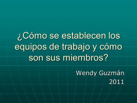 ¿Cómo se establecen los equipos de trabajo y cómo son sus miembros? Wendy Guzmán 2011.