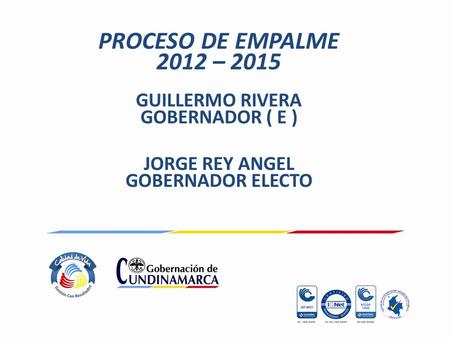 PROCESO DE EMPALME 2012 – 2015 GUILLERMO RIVERA GOBERNADOR ( E ) JORGE REY ANGEL GOBERNADOR ELECTO.