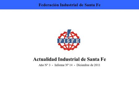 Actualidad Industrial de Santa Fe Año N° 3 - Informe Nº 14 - Diciembre de 2011 Federación Industrial de Santa Fe.