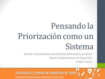 Pensando la Priorización como un Sistema Red de Conocimeintos sobre Planes de Beneficio en Salud Banco Interamericano de Desarrollo Mayo 9, 2012.