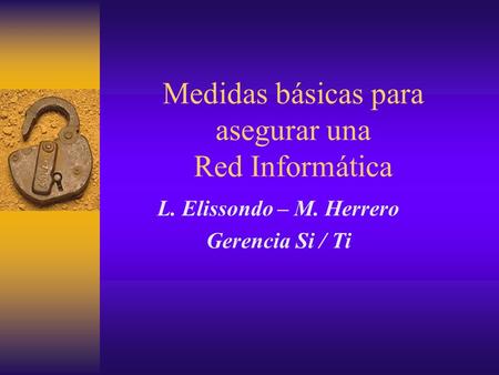 Medidas básicas para asegurar una Red Informática L. Elissondo – M. Herrero Gerencia Si / Ti.