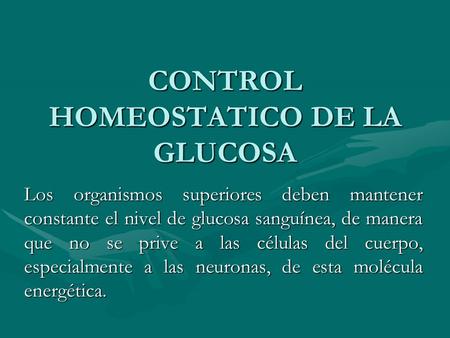 CONTROL HOMEOSTATICO DE LA GLUCOSA Los organismos superiores deben mantener constante el nivel de glucosa sanguínea, de manera que no se prive a las células.
