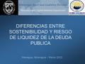 Sovereign Asset and Liability Division Monetary and Capital Markets Department Managua, Nicaragua - Marzo 2012 DIFERENCIAS ENTRE SOSTENIBILIDAD Y RIESGO.