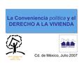 La Conveniencia política y el DERECHO A LA VIVIENDA Cd. de México, Julio 2007 HÁBITAT INTERNATIONAL COALITION AMÉRICA LATINA.