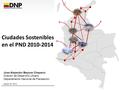 Ciudades Sostenibles en en el PND 2010-2014 Jose Alejandro Bayona Chaparro Director de Desarrollo Urbano Departamento Nacional de Planeación Agosto de.