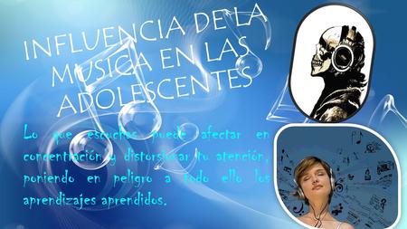 INFLUENCIA DE LA MUSICA EN LAS ADOLESCENTES Lo que escuchas puede afectar en concentración y distorsionar tu atención, poniendo en peligro a todo ello.