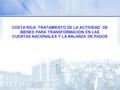 COSTA RICA: TRATAMIENTO DE LA ACTIVIDAD DE BIENES PARA TRANSFORMACIÓN EN LAS CUENTAS NACIONALES Y LA BALANZA DE PAGOS.