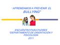 “ APREMDAMOS A PREVENIR EL BULLYING” ENCUENTRO PARA PADRES “DEPARTAMENTO DE ORIENTACIÓN Y PSICOLOGÍA 2011.