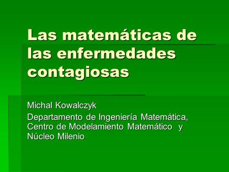 Las matemáticas de las enfermedades contagiosas Michal Kowalczyk Departamento de Ingeniería Matemática, Centro de Modelamiento Matemático y Núcleo Milenio.