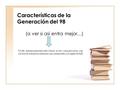Características de la Generación del 98 (a ver si así entra mejor…) Por ello, material presentado más o menos en tono coloquial a veces (¡ojo a la hora.