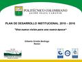 PLAN DE DESARROLLO INSTITUCIONAL 2010 – 2016 Una nueva visión para una nueva época“ Gilberto Giraldo Buitrago Rector.