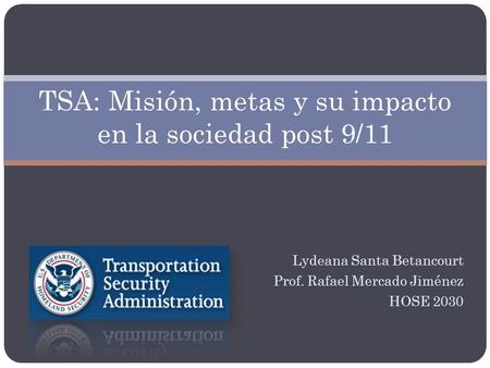 Lydeana Santa Betancourt Prof. Rafael Mercado Jiménez HOSE 2030 TSA: Misión, metas y su impacto en la sociedad post 9/11.