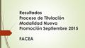 Resultados Proceso de Titulación Modalidad Nueva Promoción Septiembre 2015 FACEA.