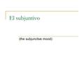 El subjuntivo (the subjunctive mood). What is subjunctive???? The subjunctive is a “mood” that is used for things considered hypothetical or “uncertain”.