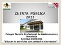 CUENTA PÚBLICA 2015 Colegio Técnico Profesional de Gastronomía y Hotelería ACHIGA-COMEDUC “Educar en servicios con calidad e innovación”