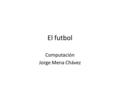 El futbol Computación Jorge Mena Chávez. ¿Qué es el futbol? El fútbol (del inglés football) es un deporte en el que dos equipos compuestos por once jugadores.