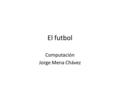 El futbol Computación Jorge Mena Chávez. ¿Qué es el futbol? El fútbol (del inglés football) es un deporte en el que dos equipos compuestos por once jugadores.