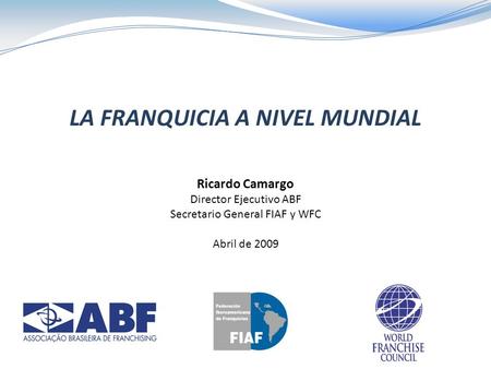 LA FRANQUICIA A NIVEL MUNDIAL Ricardo Camargo Director Ejecutivo ABF Secretario General FIAF y WFC Abril de 2009.