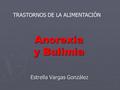 Anorexia y Bulimia Estrella Vargas González TRASTORNOS DE LA ALIMENTACIÓN.