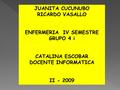 JUANITA CUCUNUBO RICARDO VASALLO ENFERMERIA IV SEMESTRE GRUPO 4 i CATALINA ESCOBAR DOCENTE INFORMATICA II - 2009.