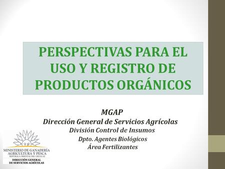 MGAP Dirección General de Servicios Agrícolas División Control de Insumos Dpto. Agentes Biológicos Área Fertilizantes PERSPECTIVAS PARA EL USO Y REGISTRO.
