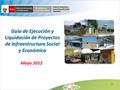 Guía de Ejecución y Liquidación de Proyectos de Infraestructura Social y Económica Mayo 2012 1.