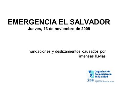 EMERGENCIA EL SALVADOR Jueves, 13 de noviembre de 2009 Inundaciones y deslizamientos causados por intensas lluvias.