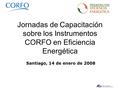 Jornadas de Capacitación sobre los Instrumentos CORFO en Eficiencia Energética Santiago, 14 de enero de 2008.