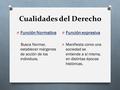 Cualidades del Derecho O Función Normativa Busca Normar, establecer márgenes de acción de los individuos. O Función expresiva O Manifiesta como una sociedad.