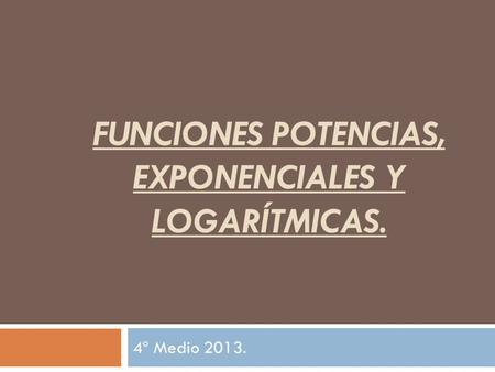 FUNCIONES POTENCIAS, EXPONENCIALES Y LOGARÍTMICAS. 4º Medio 2013.