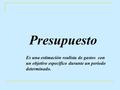Presupuesto Es una estimación realista de gastos con un objetivo específico durante un período determinado.
