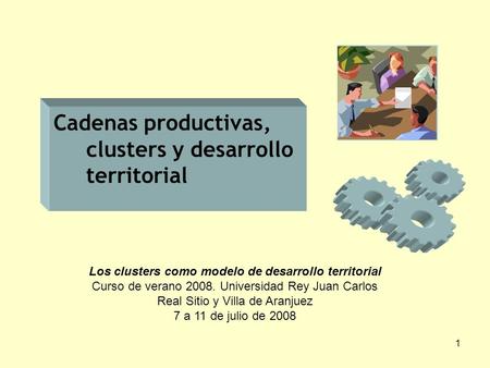 1 Cadenas productivas, clusters y desarrollo territorial Los clusters como modelo de desarrollo territorial Curso de verano 2008. Universidad Rey Juan.