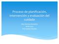 Proceso de planificación, intervención y evaluación del cuidado Elba Morales Montañez NURS 4012 Prof. Karilyn Morales.