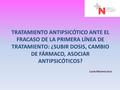 TRATAMIENTO ANTIPSICÓTICO ANTE EL FRACASO DE LA PRIMERA LÍNEA DE TRATAMIENTO: ¿SUBIR DOSIS, CAMBIO DE FÁRMACO, ASOCIAR ANTIPSICÓTICOS? Lucía Moreno Izco.