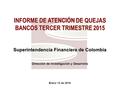 Enero 15 de 2016 INFORME DE ATENCIÓN DE QUEJAS BANCOS TERCER TRIMESTRE 2015 Superintendencia Financiera de Colombia Dirección de Investigación y Desarrollo.