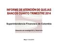 Mayo 13 de 2015 INFORME DE ATENCIÓN DE QUEJAS BANCOS CUARTO TRIMESTRE 2014 Superintendencia Financiera de Colombia Dirección de Investigación y Desarrollo.