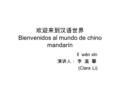 欢迎来到汉语世界 Bienvenidos al mundo de chino mandarín lǐ wēn xīn 演讲人： 李 温 馨 (Clara Li)